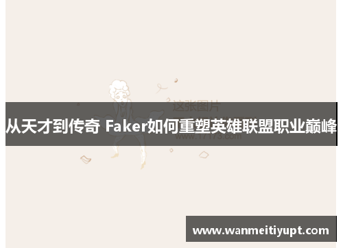 从天才到传奇 Faker如何重塑英雄联盟职业巅峰