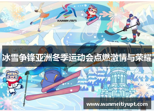 冰雪争锋亚洲冬季运动会点燃激情与荣耀